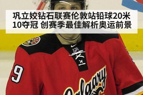 巩立姣钻石联赛伦敦站铅球20米10夺冠 创赛季最佳解析奥运前景