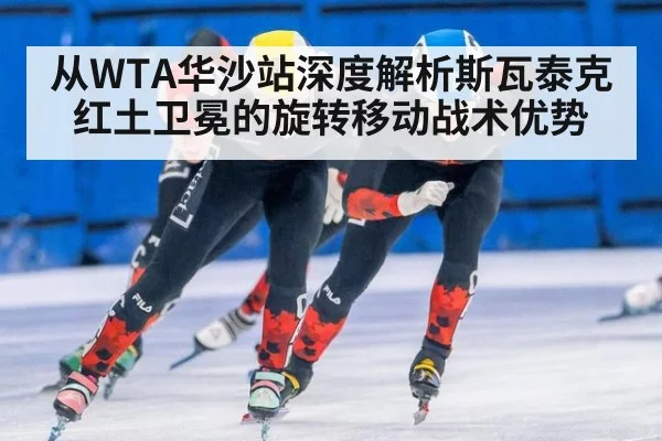 从WTA华沙站深度解析斯瓦泰克红土卫冕的旋转移动战术优势