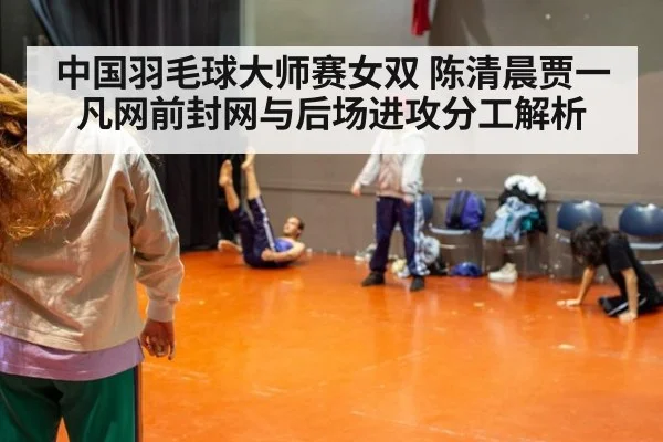 中国羽毛球大师赛女双 陈清晨贾一凡网前封网与后场进攻分工解析（kaiyun）